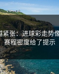 越临近越紧张：进球彩走势像在拐弯：赛程密度给了提示