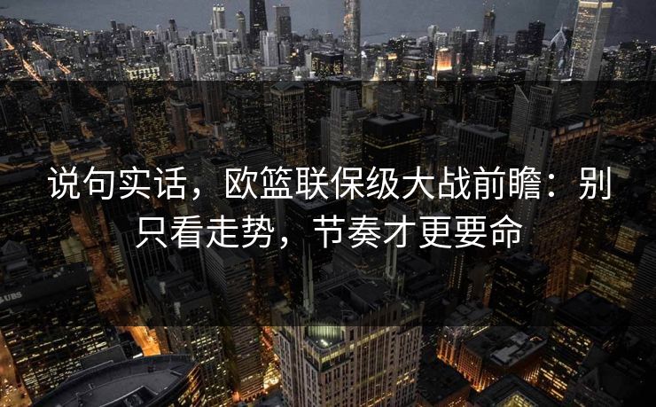 说句实话，欧篮联保级大战前瞻：别只看走势，节奏才更要命